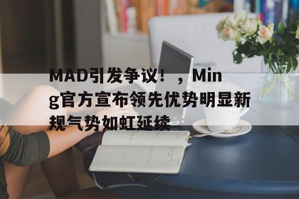 MAD引发争议！，Ming官方宣布领先优势明显新规气势如虹延续的简单介绍kaiyun体育